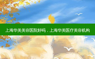 上海华美美容医院好吗，上海华美医疗美容机构