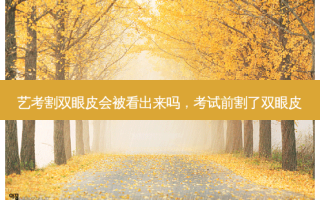 艺考割双眼皮会被看出来吗，考试前割了双眼皮