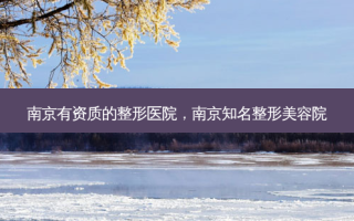 南京有资质的整形医院，南京知名整形美容院