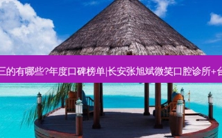 国内齿科医院排名前三的有哪些?年度口碑榜单|长安张旭斌微笑口腔诊所+台州椒江拜博口腔门诊