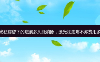 激光祛痣留下的疤痕多久能消除，激光祛痣疼不疼费用多少