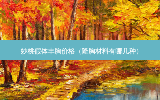妙桃假体丰胸价格（隆胸材料有哪几种）