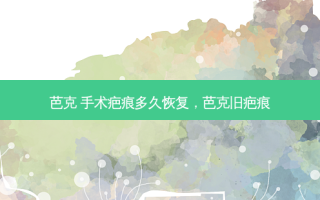 芭克 手术疤痕多久恢复，芭克旧疤痕
