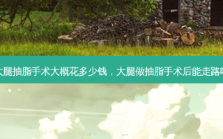 大腿抽脂手术大概花多少钱，大腿做抽脂手术后能走路吗