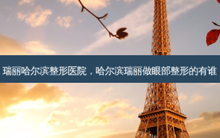 瑞丽哈尔滨整形医院，哈尔滨瑞丽做眼部整形的有谁