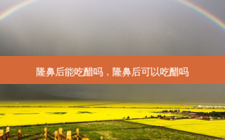 隆鼻后能吃醋吗，隆鼻后可以吃醋吗