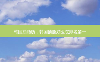 韩国抽脂肪，韩国抽脂好医院