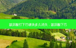 玻尿酸打下巴硬块多久消失，玻尿酸下巴