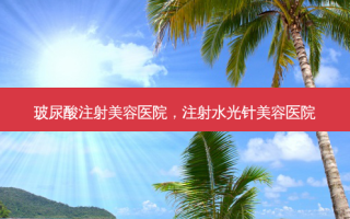 玻尿酸注射美容医院，注射水光针美容医院