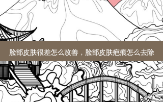 脸部皮肤很差怎么改善，脸部皮肤疤痕怎么去除