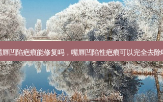 嘴唇凹陷疤痕能修复吗，嘴唇凹陷性疤痕可以完全去除吗