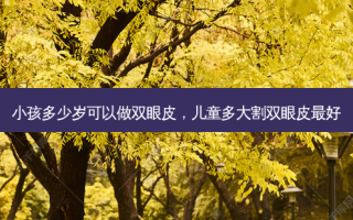 小孩多少岁可以做双眼皮，儿童多大割双眼皮好