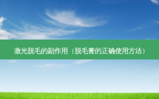 激光脱毛的副作用（脱毛膏的正确使用 *** ）
