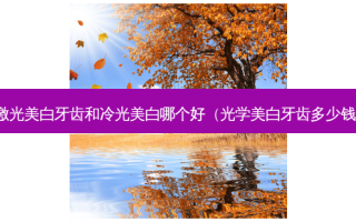 激光美白牙齿和冷光美白哪个好（光学美白牙齿多少钱）