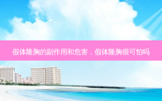 假体隆胸的副作用和危害，假体隆胸很可怕吗