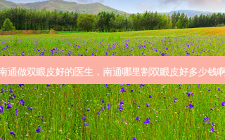南通做双眼皮好的医生，南通哪里割双眼皮好多少钱啊