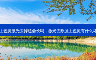 脸上色斑激光去掉还会长吗，激光去除脸上色斑有什么坏处
