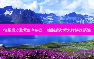 抽脂后皮肤紫红色瘀斑，抽脂后淤紫怎样快速消除