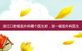 浙江口腔颌面外科哪个医生好，浙一颌面外科医生