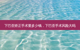下巴歪矫正手术要多少钱，下巴歪手术风险大吗