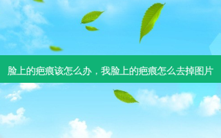 脸上的疤痕该怎么办，我脸上的疤痕怎么去掉图片