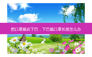 把口罩戴在下巴，下巴戴口罩长痘怎么办