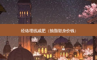 经络埋线减肥（抽脂塑身价钱）