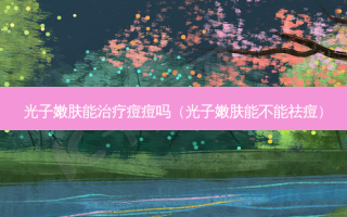 光子嫩肤能痘痘吗（光子嫩肤能不能祛痘）