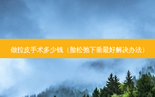 做拉皮手术多少钱（脸松弛下垂好解决办法）