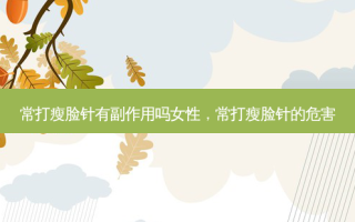 常打瘦脸针有副作用吗女性，常打瘦脸针的危害