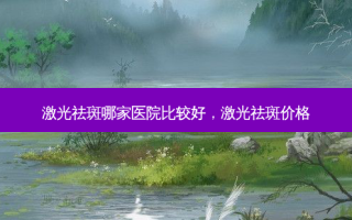 激光祛斑哪家医院比较好，激光祛斑价格