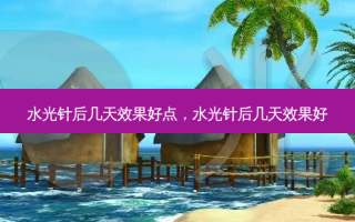 水光针后几天效果好点，水光针后几天效果好