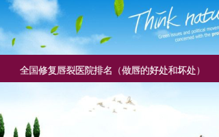 全国修复唇裂医院排名（做唇的好处和坏处）