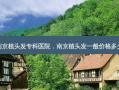 南京植头发专科医院，南京植头发一般价格多少