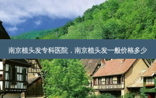 南京植头发专科医院，南京植头发一般价格多少