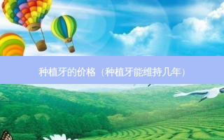种植牙的价格（种植牙能维持几年）