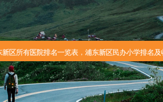 浦东新区所有医院排名一览表，浦东新区民办小学排名及收费