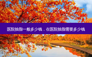 医院抽脂一般多少钱，在医院抽脂需要多少钱