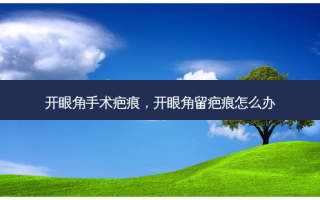 开眼角手术疤痕，开眼角留疤痕怎么办