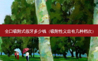 全口吸附式假牙多少钱（吸附性义齿有几种档次）