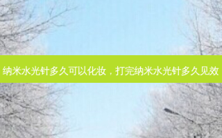 纳米水光针多久可以化妆，打完纳米水光针多久见效