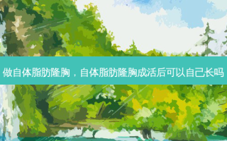 做自体脂肪隆胸，自体脂肪隆胸成活后可以自己长吗