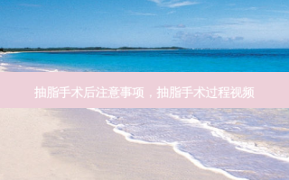 抽脂手术后注意事项，抽脂手术过程视频