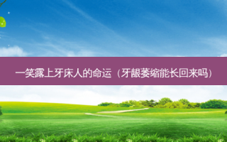 一笑露上牙床人的命运（牙龈萎缩能长回来吗）