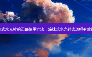 涂抹式水光针的正确使用 *** ，涂抹式水光针去斑吗有效果吗