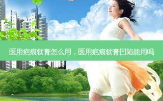 医用疤痕软膏怎么用，医用疤痕软膏凹陷能用吗