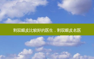 割双眼皮比较好的医生，割双眼皮名医