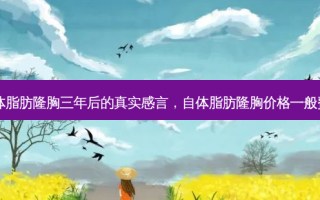 自体脂肪隆胸三年后的真实感言，自体脂肪隆胸价格一般费用