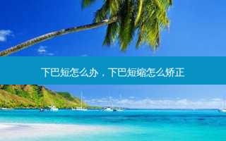 下巴短怎么办，下巴短缩怎么矫正