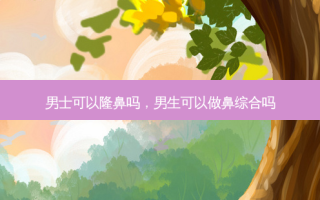 男士可以隆鼻吗，男生可以做鼻综合吗